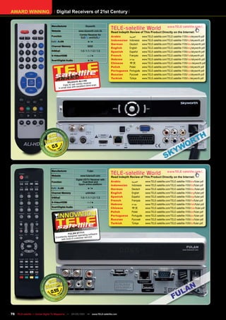 AWARD WINNING                      Digital Receivers of 21st Century


                               Manufacturer                      Skyworth
                               Website                   www.skyworth.com.hk
                                                                                    TELE-satellite World                              www.TELE-satellite.com/...
                                                                                    Read Indepth Review of This Product Directly on the Internet:
                                                           Combo Receiver for
                               Function
                                                                 , and              Arabic       ‫العربية‬       www.TELE-satellite.com/TELE-satellite-1105/ara/skyworth.pdf
                                     /LAN                          ●/●              Indonesian   Indonesia     www.TELE-satellite.com/TELE-satellite-1105/bid/skyworth.pdf
                                                                                    German       Deutsch       www.TELE-satellite.com/TELE-satellite-1105/deu/skyworth.pdf
                               Channel Memory                      6000
                                                                                    English      English       www.TELE-satellite.com/TELE-satellite-1105/eng/skyworth.pdf
                               DiSEqC                       1.0 / 1.1 / 1.2 / 1.3   Spanish      Español       www.TELE-satellite.com/TELE-satellite-1105/esp/skyworth.pdf
                               S-Video/HDMI                        —/●              French       Français      www.TELE-satellite.com/TELE-satellite-1105/fra/skyworth.pdf
                               Scart/Digital Audio                 ●/●              Hebrew       ‫עברית‬         www.TELE-satellite.com/TELE-satellite-1105/heb/skyworth.pdf
                                                                                    Chinese      中文            www.TELE-satellite.com/TELE-satellite-1105/man/skyworth.pdf
                                                                                    Polish       Polski        www.TELE-satellite.com/TELE-satellite-1105/pol/skyworth.pdf
                                                                                    Portuguese   Português     www.TELE-satellite.com/TELE-satellite-1105/por/skyworth.pdf
                                                                                    Russian	     Русский		     www.TELE-satellite.com/TELE-satellite-1105/rus/skyworth.pdf
                                                                       1
                                                               04-05/201            Turkish      Türkçe        www.TELE-satellite.com/TELE-satellite-1105/tur/skyworth.pdf
                                                             I-HD
                                               Sk ywor th AL receiver
                                                           mbo
                                           Easy to use co cellent blind-scan
                                                        h ex
                                      in small size wit




                                0.5




                               Manufacturer                        Fulan
                               Website                     www.fulansoft.com
                                                                                    TELE-satellite World                              www.TELE-satellite.com/...
                                                                                    Read Indepth Review of This Product Directly on the Internet:
                                                       Digital HDTV Receiver with
                               Function                       Dual-Boot and         Arabic         ‫العربية‬        www.TELE-satellite.com/TELE-satellite-1105/ara/fulan.pdf
                                                         Spark online-plattform     Indonesian     Indonesia      www.TELE-satellite.com/TELE-satellite-1105/bid/fulan.pdf
                                     /LAN                          ●/●              German         Deutsch        www.TELE-satellite.com/TELE-satellite-1105/deu/fulan.pdf
                               Channel Memory                    unlimited          English        English        www.TELE-satellite.com/TELE-satellite-1105/eng/fulan.pdf
                               DiSEqC                       1.0 / 1.1 / 1.2 / 1.3   Spanish        Español        www.TELE-satellite.com/TELE-satellite-1105/esp/fulan.pdf
                                                                                    French         Français       www.TELE-satellite.com/TELE-satellite-1105/fra/fulan.pdf
                               S-Video/HDMI                        —/●
                                                                                    Hebrew         ‫עברית‬          www.TELE-satellite.com/TELE-satellite-1105/heb/fulan.pdf
                               Scart/Digital Audio                 —/●              Chinese        中文             www.TELE-satellite.com/TELE-satellite-1105/man/fulan.pdf
                                                                                    Polish         Polski         www.TELE-satellite.com/TELE-satellite-1105/pol/fulan.pdf
                                                                                    Portuguese     Português      www.TELE-satellite.com/TELE-satellite-1105/por/fulan.pdf
                                                                                    Russian	       Русский		      www.TELE-satellite.com/TELE-satellite-1105/rus/fulan.pdf
                                                                                    Turkish        Türkçe         www.TELE-satellite.com/TELE-satellite-1105/tur/fulan.pdf
                                                                     1
                                                             04-05/201
                                                           11
                                               FULAN ST 71 ting software
                                                 signed opera
                                   Excellently de in customer service
                                        with built-




                               0.55



76 TELE-satellite — Global Digital TV Magazine — 04-05/201 — www.TELE-satellite.com
                                                         1
 