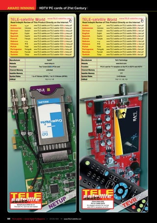 AWARD WINNING                              HDTV PC cards of 21st Century


   TELE-satellite World                                 www.TELE-satellite.com/...
                                                                                                TELE-satellite World                             www.TELE-satellite.com/...
   Read Indepth Review of This Product Directly on the Internet:                                Read Indepth Review of This Product Directly on the Internet:
   Arabic            ‫العربية‬        www.TELE-satellite.com/TELE-satellite-1003/ara/netup.pdf    Arabic            ‫العربية‬      www.TELE-satellite.com/TELE-satellite-0909/ara/tevii.pdf
   Indonesian        Indonesia      www.TELE-satellite.com/TELE-satellite-1003/bid/netup.pdf    Indonesian        Indonesia    www.TELE-satellite.com/TELE-satellite-0909/bid/tevii.pdf
   German            Deutsch        www.TELE-satellite.com/TELE-satellite-1003/deu/netup.pdf    German            Deutsch      www.TELE-satellite.com/TELE-satellite-0909/deu/tevii.pdf
   English           English        www.TELE-satellite.com/TELE-satellite-1003/eng/netup.pdf    English           English      www.TELE-satellite.com/TELE-satellite-0909/eng/tevii.pdf
   Spanish           Español        www.TELE-satellite.com/TELE-satellite-1003/esp/netup.pdf    Spanish           Español      www.TELE-satellite.com/TELE-satellite-0909/esp/tevii.pdf
   French            Français       www.TELE-satellite.com/TELE-satellite-1003/fra/netup.pdf    French            Français     www.TELE-satellite.com/TELE-satellite-0909/fra/tevii.pdf
   Hebrew            ‫עברית‬          www.TELE-satellite.com/TELE-satellite-1003/heb/netup.pdf    Hebrew            ‫עברית‬        www.TELE-satellite.com/TELE-satellite-0909/heb/tevii.pdf
   Chinese           中文             www.TELE-satellite.com/TELE-satellite-1003/man/netup.pdf    Chinese           中文           www.TELE-satellite.com/TELE-satellite-0909/man/tevii.pdf
   Polish            Polski         www.TELE-satellite.com/TELE-satellite-1003/pol/netup.pdf    Polish            Polski       www.TELE-satellite.com/TELE-satellite-0909/pol/tevii.pdf
   Portuguese        Português      www.TELE-satellite.com/TELE-satellite-1003/por/netup.pdf    Portuguese        Português    www.TELE-satellite.com/TELE-satellite-0909/por/tevii.pdf
   Russian	          Русский		      www.TELE-satellite.com/TELE-satellite-1003/rus/netup.pdf    Russian	          Русский		    www.TELE-satellite.com/TELE-satellite-0909/rus/tevii.pdf
   Turkish           Türkçe         www.TELE-satellite.com/TELE-satellite-1003/tur/netup.pdf    Turkish           Türkçe       www.TELE-satellite.com/TELE-satellite-0909/tur/tevii.pdf

  Manufacturer                                        NetUP                                    Manufacturer                                TeVii Technology
  Website                                          www.netup.tv                                Website                                       www.tevii.com
  Function                                 Two Tuners            PCIe card                     Function                PCI-E card for TV reception on the PC in SDTV and HDTV
  Channel Memory                                     unlimited                                 Channel Memory                                  unlimited
  Satellite Memory                                       —                                     Satellite Memory                                   177
  Symbol Rates                   1 to 47 Ms/sec (QPSK), 1 to 31.5 Ms/sec (8PSK)                Symbol Rates                                   2-45 Ms/sec
  DiSEqC                                            1.0, 1.1, 1.2                              DiSEqC                                      1.0, 1.1, 1.2, 1.3




                                                                                                                         08-09/2009
                            02-03/2010                                                                     TEVII DVB-S/S2
                                                                                                          PCI-E CARD S470
          NetUP Dual DVB-S2-CI                                                                       An elegant solution for normal
       The best PC card we ever tested                                                               and HDTV reception on a PC




84 TELE-satellite — Global Digital TV Magazine — 04-05/201 — www.TELE-satellite.com
                                                         1
 