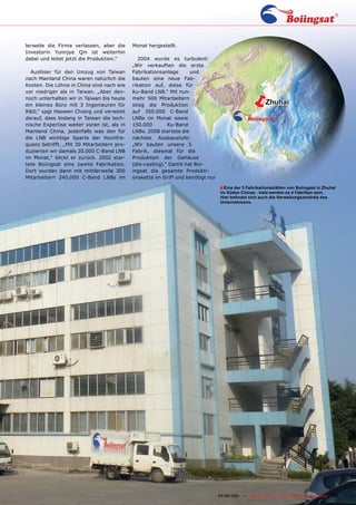 lerweile die Firma verlassen, aber die      Monat hergestellt.
Investorin Yunnjye Qin ist weiterhin
dabei und leitet jetzt die Produktion.“        2004 wurde es turbulent:
                                            „Wir verkauften die erste
  Auslöser für den Umzug von Taiwan         Fabrikationsanlage      und
nach Mainland China waren natürlich die     bauten eine neue Fab-
Kosten. Die Löhne in China sind nach wie    rikation auf, diese für
vor niedriger als in Taiwan. „Aber den-
noch unterhalten wir in Taiwan bis heute
ein kleines Büro mit 3 Ingenieuren für
R&D,“ sagt Haowen Chiang und verweist
                                            Ku-Band LNB.“ Mit nun-
                                            mehr 500 Mitarbeitern
                                            stieg die Produktion
                                            auf 350.000 C-Band
                                                                                             ë           Zhuhai

darauf, dass bislang in Taiwan die tech-    LNBs im Monat sowie
nische Expertise weiter voran ist, als in   150.000        Ku-Band
Mainland China, jedenfalls was den für      LNBs. 2008 startete die
die LNB wichtige Sparte der Hochfre-        nächste Ausbaustufe:
quenz betrifft. „Mit 30 Mitarbeitern pro-   „Wir bauten unsere 3.
duzierten wir damals 20.000 C-Band LNB      Fabrik, diesmal für die
im Monat,“ blickt er zurück. 2002 star-     Produktion der Gehäuse
tete Boiingsat eine zweite Fabrikation.     (die-casting).“ Damit hat Boi-
Dort wurden dann mit mittlerweile 300       ingsat die gesamte Produkti-
Mitarbeitern 240.000 C-Band LNBs im         onskette im Griff und benötigt nur

                                                                                 ■ Eine der 3 Fabrikationsstätten von Boiingsat in Zhuhai
                                                                                 im Süden Chinas - bald werden es 4 Fabriken sein.
                                                                                 Hier befindet sich auch die Verwaltungszentrale des
                                                                                 Unternehmens.




                                                          www.TELE-satellite.com — 04-05/201 —
                                                                                           1     TELE-satellite — Global Digital TV Magazine   87
 