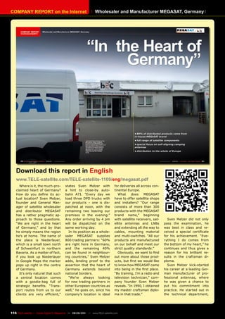 COmpAnY REpORT on the Internet                                    Wholesaler and manufacturer mEGASAT, Germany




    Download this report in English
    www.TELE-satellite.com/TELE-satellite-1109/eng/megasat.pdf
       Where is it, the much-pro-         states Sven Melzer with                for deliveries all across con-
    claimed heart of Germany?             a hint to close-by auto-               tinental Europe.
    How do you define its ac-             bahn A71. “Every day we                   What    does      MEGASAT
    tual location? Sven Melzer,           load three DPD trucks with             have to offer satellite shops
    founder and General Man-              our products – one is dis-             and installers? “Our range
    ager of satellite wholesaler          patched at noon, with the              consists of more than 300
    and distributor MEGASAT               remaining two leaving our              products with the MEGASAT
    has a rather pragmatic ap-            premises in the evening.”              brand name,” beginning
    proach to those questions.            Any order arriving by 4 pm             with satellite receivers, sat-     Sven Melzer did not only
    “We are right in the heart            will be dispatched on the              ellite antennas and LNBs         pass the examination, he
    of Germany,” and by that              same working day.                      and extending all the way to     was best in class and re-
    he simply means the region              In its position as a whole-          cables, mounting material        ceived a special certificate
    he’s at home. The name of             saler MEGASAT supplies                 and multi-switches. “All our     for his achievement. “Eve-
    the place is Niederlauer,             800 trading partners: “60%             products are manufactured        rything I do comes from
    which is a small town north           are right here in Germany,             on our behalf and meet our       the bottom of my heart,” he
    of Schweinfurt in northern            and the remaining 40%                  strict quality standards.”       continues and thus gives a
    Bavaria. As a matter of fact,         can be found in neighbour-                Obviously, we want to find    reason for his brilliant re-
    if you look up Niederlauer            ing countries,” Sven Melzer            out more about those prod-       sults in the craftsman di-
    in Google Maps the marker             adds, lending proof to the             ucts, but first we would like    ploma.
    pops up right in the centre           assertion that the heart of            to know how MEGASAT came           Sven Melzer kick-started
    of Germany.                           Germany extends beyond                 into being in the first place.   his career at a leading Ger-
       It’s only natural that such        national borders.                      “By training, I’m a radio and    man manufacturer of pro-
    a central location comes                “We’re always looking                television technician,” com-     fessional antennas, where
    with a goodie-bag full of             for new trading partners in            pany founder Sven Melzer         he was given a chance to
    strategic benefits. “Trans-           other European countries as            reveals. “In 1990, I obtained    put his commitment into
    port routes from us to our            well,” he goes on, since his           my master craftsman diplo-       practice. He started out in
    clients are very efficient,”          company’s location is ideal            ma in that trade.”               the technical department,




116 TELE-satellite — Global Digital TV Magazine — 08-09/201 — www.TELE-satellite.com
                                                          1
 