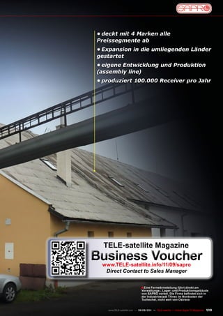 •	deckt mit 4 Marken alle
Preissegmente ab
•	Expansion in die umliegenden Länder
gestartet
•	eigene Entwicklung und Produktion
(assembly line)
•	produziert 100.000 Receiver pro Jahr




  TELE-satellite magazine
Business voucher
 www.TELE-satellite.info/11/09/sapro
  Direct Contact to Sales Manager


                              ■ Eine Fernwärmeleitung führt direkt am
                              verwaltungs-, Lager- und produktionsgebäude
                              von SAPRO vorbei. Die Firma befindet sich in
                              der Industriestadt Třinec im Nordosten der
                              Tschechei, nicht weit von Ostrava


   www.TELE-satellite.com — 08-09/201 — TELE-satellite — Global Digital TV Magazine
                                    1                                                 119
 