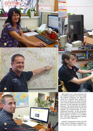 1




 2                                                                                       5


                                                                                         Was können wir in der nächsten Zeit
                                                                                       von SAPRO erwarten? Auf diese Frage
                                                                                       hat Lubomír Proboszcz nur gewartet:
                                                                                       „Jetzt im 4. Quartal 2011 werden wir
                                                                                       mit einem Receiver auf Android-Basis
                                                                                       unter unserer Marke Dreamsky heraus-
                                                                                       kommen, in 2012 folgt dann ein DVB-T2
                                                                                       Receiver.“ Für die Receiver der HD-Box
                                                                                       und Dreamsky Reihe werden 2012 eine
                                                                                       Vielzahl von Erweiterungen im Inter-
                                                                                       netbereich kommen. „In der Dreamsky
                                                                                       Reihe wird es ein Gerät mit IPTV Erwei-
                                                                                       terung geben,“ verrät er uns und fährt
                                                                                       fort: „Für die Kabel-Betreiber planen
                                                                                       wir einen DVB-C Receiver.“

                                                                                         Lubomír‘s Programm ist also voll. Mit
                                                                                       vielen neuen Produkten expandiert er
 3
                                                                                       im Markt und ist dabei, weiter in die

126 TELE-satellite — Global Digital TV Magazine — 08-09/201 — www.TELE-satellite.com
                                                          1
 