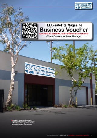 TELE-satellite magazine
                                       Business voucher
                                       www.TELE-satellite.info/11/09/wsinternational
                                            Direct Contact to Sales Manager




■ In diesem Gewerbegebäude in
pacoima im norden von Los Angeles
befindet sich das Lager/Büro für die
Westküste von WS International




                                              www.TELE-satellite.com — 08-09/201 — TELE-satellite — Global Digital TV Magazine
                                                                               1                                                 133
 
