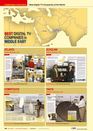 COmpAnIES OvERvIEW                                           Best Digital Tv Companies of the World




                                                                                              H   ATLAnTA
                                                                         H   YAHYA
                                                                                              H   COmInTOUCH


BEST DIGITAL TV
                                                                                              H   ECHOLInK




COMPANIES in
MIDDLE EAST

ATLANTA                                                                          ECHOLINK
Satellite Wholesaler, UAE                                                        Satellite Wholesaler, UAE




www.TELE-satellite.com/TELE-satellite-1007/eng/atlanta.pdf                       www.TELE-satellite.com/TELE-satellite-1007/eng/echolink.pdf




COMINTOUCH                                                                       YAHYA
Satellite Wholesaler, UAE                                                        Software Programming, KSA




www.TELE-satellite.com/TELE-satellite-1007/eng/comintouch.pdf                    www.TELE-satellite.com/TELE-satellite-0911/eng/yahya.pdf




166 TELE-satellite — Global Digital TV Magazine — 08-09/201 — www.TELE-satellite.com
                                                          1                                                                                    – Operator Market Qualified
 