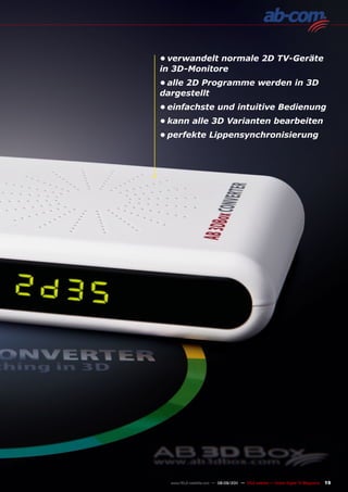 •	verwandelt normale 2D TV-Geräte
in 3D-Monitore
•	alle 2D Programme werden in 3D
dargestellt
•	einfachste und intuitive Bedienung
•	kann alle 3D Varianten bearbeiten
•	perfekte Lippensynchronisierung




  www.TELE-satellite.com — 08-09/201 — TELE-satellite — Global Digital TV Magazine
                                   1                                                 19
 