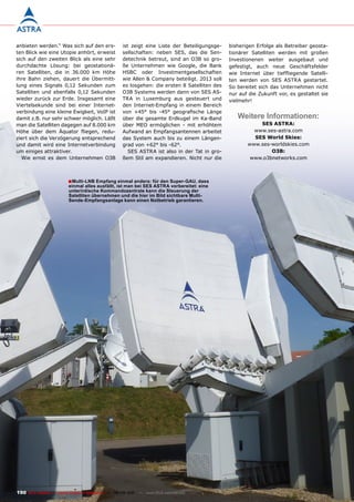 anbieten werden.“ Was sich auf den ers-             ist zeigt eine Liste der Beteiligungsge-   bisherigen Erfolge als Betreiber geosta-
ten Blick wie eine Utopie anhört, erweist           sellschaften: neben SES, das die Sen-      tionärer Satelliten werden mit großen
sich auf den zweiten Blick als eine sehr            detechnik betreut, sind an O3B so gro-     Investionenen weiter ausgebaut und
durchdachte Lösung: bei geostationä-                ße Unternehmen wie Google, die Bank        gefestigt, auch neue Geschäftsfelder
ren Satelliten, die in 36.000 km Höhe               HSBC oder Investmentgesellschaften         wie Internet über tieffliegende Satelli-
ihre Bahn ziehen, dauert die Übermitt-              wie Allen & Company beteiligt. 2013 soll   ten werden von SES ASTRA gestartet.
lung eines Signals 0,12 Sekunden zum                es losgehen: die ersten 8 Satelliten des   So bereitet sich das Unternehmen nicht
Satelliten und ebenfalls 0,12 Sekunden              O3B Systems werden dann von SES AS-        nur auf die Zukunft vor, es gestaltet sie
wieder zurück zur Erde. Insgesamt eine              TRA in Luxemburg aus gesteuert und         vielmehr!
Viertelsekunde sind bei einer Internet-             den Internet-Empfang in einem Bereich
verbindung eine kleine Ewigkeit, VoIP ist           von +45° bis -45° geografische Länge
damit z.B. nur sehr schwer möglich. Läßt            über die gesamte Erdkugel im Ka-Band          Weitere Informationen:
man die Satelliten dagegen auf 8.000 km             über MEO ermöglichen - mit erhöhtem                   SES ASTrA:
Höhe über dem Äquator fliegen, redu-                Aufwand an Empfangsantennen arbeitet                www.ses-astra.com
ziert sich die Verzögerung entsprechend             das System auch bis zu einem Längen-                SES World Skies:
und damit wird eine Internetverbindung              grad von +62° bis -62°.                           www.ses-worldskies.com
um einiges attraktiver.                                SES ASTRA ist also in der Tat in gro-                  o3B:
  Wie ernst es dem Unternehmen O3B                  ßem Stil am expandieren. Nicht nur die             www.o3bnetworks.com



                         ■ multi-LnB Empfang einmal anders: für den Super-GAU, dass
                         einmal alles ausfällt, ist man bei SES ASTRA vorbereitet: eine
                         unterirdische Kommandozentrale kann die Steuerung der
                         Satelliten übernehmen und die hier im Bild sichtbare multi-
                         Sende-Empfangsanlage kann einen notbetrieb garantieren.




190 TELE-satellite — Global Digital TV Magazine — 08-09/201 — www.TELE-satellite.com
                                                          1
 