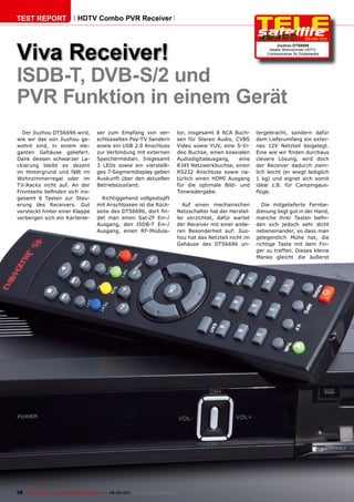 TEST REpORT                    HDTv Combo pvR Receiver

                                                                                                                                          08-09/201
                                                                                                                                                  1



viva Receiver!
                                                                                                                           Jiuzhou DTS6696
                                                                                                                       Idealer Wohnzimmer-HDTV-
                                                                                                                      Comboreceiver für Südamerika




ISDB-T, DvB-S/2 und
pvR Funktion in einem Gerät
  Der Jiuzhou DTS6696 wird,              ser zum Empfang von ver-                 tor, insgesamt 8 RCA Buch-      tergebracht, sondern dafür
wie wir das von Jiuzhou ge-              schlüsselten Pay-TV Sendern              sen für Stereo Audio, CVBS      dem Lieferumfang ein exter-
wohnt sind, in einem ele-                sowie ein USB 2.0 Anschluss              Video sowie YUV, eine S-Vi-     nes 12V Netzteil beigelegt.
ganten Gehäuse geliefert.                zur Verbindung mit externen              deo Buchse, einen koaxialen     Eine wie wir finden durchaus
Dank dessen schwarzer La-                Speichermedien. Insgesamt                Audiodigitalausgang,   eine     clevere Lösung, wird doch
ckierung bleibt es dezent                3 LEDs sowie ein vierstelli-             RJ45 Netzwerkbuchse, einen      der Receiver dadurch ziem-
im Hintergrund und fällt im              ges 7-Segmentdisplay geben               RS232 Anschluss sowie na-       lich leicht (er wiegt lediglich
Wohnzimmerregal oder im                  Auskunft über den aktuellen              türlich einen HDMI Ausgang      1 kg) und eignet sich somit
TV-Racks nicht auf. An der               Betriebszustand.                         für die optimale Bild- und      ideal z.B. für Campingaus-
Frontseite befinden sich ins-                                                     Tonwiedergabe.                  flüge.
gesamt 6 Tasten zur Steu-                  Richtiggehend vollgestopft
erung des Receivers. Gut                 mit Anschlüssen ist die Rück-              Auf einen mechanischen           Die mitgelieferte Fernbe-
versteckt hinter einer Klappe            seite des DTS6696, dort fin-             Netzschalter hat der Herstel-   dienung liegt gut in der Hand,
verbergen sich ein Kartenle-             det man einen Sat-ZF Ein-/               ler verzichtet, dafür wartet    manche ihrer Tasten befin-
                                         Ausgang, den ISDB-T Ein-/                der Receiver mit einer ande-    den sich jedoch sehr dicht
                                         Ausgang, einen RF-Modula-                ren Besonderheit auf: Jiuz-     nebeneinander, so dass man
                                                                                  hou hat das Netzteil nicht im   gelegentlich Mühe hat, die
                                                                                  Gehäuse des DTS6696 un-         richtige Taste mit dem Fin-
                                                                                                                  ger zu treffen. Dieses kleine
                                                                                                                  Manko gleicht die äußerst




38 TELE-satellite — Global Digital TV Magazine — 08-09/201 — www.TELE-satellite.com
                                                         1
 