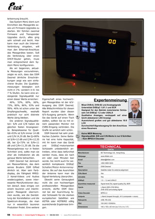 lerkennung braucht.
   Das System Menü dient zum
Einrichten des Messgeräts so-
wie um Firmware Upgrades zu
starten. Wir führten zweimal
Firmware und Transponder
Upgrades durch, alles ging
sehr schnell und leicht. Hier
kann man auch die Internet-
Verbindung eingeben, will
man den Ethernet-Anschluss
des Messgerätes testen. Soll
die Verbindung über einen
DHCP-Router gehen, muss
man entsprechend dem Sy-
stem Menü konfigurieren.
   Als wir begannen, aktuel-
le Messungen vorzunehmen,
zeigte es sich, dass das DSM
Desired ähnliche Einschrän-
kungen zeigt wie sein einfa-
cherer Bruder. Die Qualitäts-
messungen bewegten sich
nicht in 1%- sondern in 6- bis
7 %-Stufen. So kann eine an-
steigende Signalqualität nur
einen dieser Werte erreichen:
   46%, 53%, 60%, 66%,
                                       Eigenschaft eines hochwerti-
                                       gen Messgerätes ist der A/V-
                                                                                                    Expertenmeinung
73%, 80%, 86%, 93% and                 Ausgang des DSM Desired.                         misst DvB-S, DvB-S2 und Analogsignale
                                                                                        Unterstützt DiSEqC 1.0/1.1 und SCR
99%. 46% ist schon unter der           Alle Bildschirmfotos für diesen
                                                                                        Geeignet für den Betrieb motorisierter Schüs-
Empfangsschwelle,      weshalb         Report wurden über diesen
                                                                                        seln mit DiSEqC 1.2 oder USALS
praktisch nur acht diskrete            A/V-Ausgang gemacht. Wenn                        Qualitative Anzeigen, verdoppelt auf einer
Werte übrig bleiben.                   Sie das Gerät auf einen Tisch           +        leicht ablesbaren LED Anzeige
                                                                                                                                                     Jacek pawlowski
   Die anderen Signalqualitä-          stellen, sollten Sie es mit ei-                  Ausreichend großes und gut ablesbares 16:9                      TELE-satellite
                                                                                        LCD                                                                Test Center
ten: S/N und C/N haben die             nem passenden Monitor mit                                                                                                Poland
                                                                                        Durchschleif-Signalausgang für den Anschluss
gleichen festen Anzeigewer-            CVBS-Eingang verbinden. Die
                                                                                        eines Receivers
te. Beispielsweise für Quali-          Grafik ist wirklich sehr schön.
tät=93% ist S/N immer 14 dB               DSM Desired hat sehr prak-                    Keine mER messung
und C/N 14,35 dB. Bei Q=80%            tisches Zubehör. Seine Batte-           –        Signalqualität, S/n und C/n-Werte in nur 8 Schritten
ist S/N=12 dB und C/N=12,35            rie hat eine hohe Kapazität,                     - Kein mpEG-4 Decoder
dB, bei Q=73% ist S/N=11               mit ihr kann man das Gerät
dB und C/N=11,35 dB. Da die            und       DiSEqC-motorisierten
Messergebnisse nur in festen           Schüsseln unbedenklich an-
                                                                                                           TECHnICAL
                                                                                                                     DATA
Schritten sind, sollte man sie         treiben, ohne dass befürchtet             manufacturer               8D Technology Ltd., Hong Kong
eher als Indikatoren als als           werden muss, dass sie nach
                                                                                 Webpage                    www.8dtek.com
genaue Werte betrachten.               ein oder zwei Minuten leer
                                                                                 Email                      8dtek@8dtek.com
   DSM Desired hat demnach             würde. Sie reicht auch für we-
                                                                                 Fax                        +852 3965 3222
ein Messverfahren, das dem             sentlich komplexere DiSEqC
                                                                                 model                      DSM Desired
seines Bruders DSM Gifted              Schalter/Motor-Antennensy-
ähnlich ist. Aber sein Farb-           steme. Bis auf das Ausrichten             Description                Satellite meter for antenna alignment

display, die Fähigkeit MPEG-           der Antenne kann man die                  C/Ku Band                  Yes
2 Kanal-Videos und Audios              Signal-Verteilung überprüfen.             Unicable                   Yes
wiederzugeben, sowie inter-               Obwohl seine Genauigkeit               DiSEqC                     1.0 – 1.2 and USALS
essante Menüfunktionen deu-            nicht die von hochwertigen                Quantities measured        Signal level [%], signal quality [%], BER
ten darauf, dass einiges von           professionellen Messgeräten
                                                                                 Inputs                     L-Band (950-2150 MHz),
einem teureren und mächti-             erreicht, dürfte DSM Desi-                                           DVB-S/S2 and analog signal
geren Messgerät übernom-               red bei der Ausrichtung fe-               video Decoder              MPEG-2
men wurde, wie die Darstel-            ster Schüsseln für die starken
                                                                                 Outputs                    L-Band (looped through), A/V (composite + mono)
lung der Konstellation und die         europäischen Satelliten wie
                                                                                 Data ports                 USB, RS-232
Spektrum-Anzeige, die man              ASTRA oder HOTBIRD völlig
                                                                                 pSU                        100-240 V 50/60Hz
nur in wesentlich teureren             ausreichende Ergebnisse brin-
                                                                                 Dimensions                 140 x 100 x 40 mm (ca. 5.5 x 4 x 1.5”)
Produkten findet. Eine weitere         gen.


58   TELE-satellite — Global Digital TV Magazine — 08-09/201 — www.TELE-satellite.com
                                                           1
 