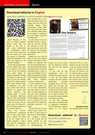 EDITORIAL on the Internet                                Opinion



    Download editorial in English
    www.TELE-satellite.com/TELE-satellite-1109/eng/editorial.pdf
                                               their programming to HD.
                                               That’s the reason why you’re
                                               seeing more and more HD
                                               channels       appear.       Many
                                               broadcasters        simply   take
                                               their old movies and series
                                               and artificially inflate them
                                               to HD quality via software.
                                               Can the viewers really tell
                                               the difference?
      Dear      Readers,         in     this     By now, many of you are
    issue we occupy ourselves                  probably chiming in saying,
    several      times       with       the    yeah ok, you can upscale
    subject     of     3D,       that    is,   SD channels to HD, but
    with       three        dimensional        that would never work with
    TV.     Undoubtedly,              there    3D. How are you supposed
    are some of you right now                  to artificially create a third
    that are rolling your eyes                 dimension?
    and saying to yourselves:                    Believe it or not, it can be
    “Who’d be interested in 3D?                done! In one of our feature
    There are hardly any 3D                    stories in this issue of TELE-
    channels available!”                       satellite we describe how           screens. You can then enjoy                  transmits in HD or in 3D or
      In principle you’d be right,             you can theoretically take a        the 3D experience without                    whether it’s just normal SD
    but the reality looks quite                two dimensional picture and         the need for any special                     or 2D, the receiver converts
    a bit different. Let’s take                magically convert it to three       glasses.                                     every TV channel into an
    a look at HD: the amazing                  dimensions. But, in truth, it            If     you     look       at     this   HD and 3D channel. The
    thing      about        digital      TV    really isn’t magical at all. A      development              from         the    TV channel really no longer
    signals (compared to analog                logical extrapolation is taken      outside, the trend is obvious:               has any direct relationship
    TV signals) is that you can                from the picture information        it    won’t        be   long        before   with the receiver anymore:
    have so much fun playing                   after       which        software   receivers will have another                  the receiver only uses the
    around with digital signals.               converts it electronically.         abbreviation                 stenciled       picture information to create
    When high resolution (HD)                    If you’re response to this        alongside HD on the front                    its own HD and 3D channel.
    TV appeared a few years                    is that, yeah maybe you             panel: 3D. And then, just                      The true providers are the
    ago it didn’t take long for                can do this theoretically,          like now where nearly every                  receivers!
    receivers     to    appear          with   but that’s about it, then it        receiver is an HD box thanks
    built-in      upscalers.            The    gives me great pleasure to          to the upscaler, soon nearly                                     Sincerely
    upscaler     takes       a     normal      say that we’re presenting           all of these receivers will
    SD      (standard        definition)       another report in this issue        become 3D receivers thanks
    channel and electronically                 of TELE-satellite about just        to a built-in converter.
    converts it to an HD channel.              such a converter that can                In     this    way,     receivers
    Presto, all at once you can                take every 2D TV signal and         have taken yet another step
    watch every TV channel in                  artificially generate a 3D          in        separating       themselves
    HD; it’s all just a question of            signal.                             from TV channels: it doesn’t                              Alexander Wiese
    the receiver software.                       The fact that 3D is really        matter        if    a   TV     channel       TELE-satellite Editor-in-Chief
      Once           the         receiver      making steps forward can
    manufacturers            recognized        be seen in a third report in
    this so that today nearly
    every      receiver      out      there
                                               this issue of TELE-satellite:
                                               the       artificial     creation
                                                                                   Download editorial in German
    is an HD model with a                      of a 3D channel can be              www.TELE-satellite.com/
    built-in upscaler, it didn’t               further     pushed     so    that   TELE-satellite-1109/
    take long for broadcasters                 the results can be seen
    themselves         to     “upscale”        on      autostereoscopic       TV   deu/editorial.pdf



6    TELE-satellite — Global Digital TV Magazine — 08-09/201 — www.TELE-satellite.com
                                                           1
 