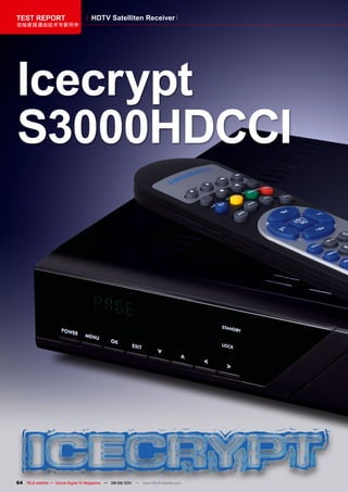 TEST REpORT                          HDTv Satelliten Receiver
该独家报道由技术专家所作




Icecrypt
S3000HDCCI




64 TELE-satellite — Global Digital TV Magazine — 08-09/201 — www.TELE-satellite.com
                                                         1
 