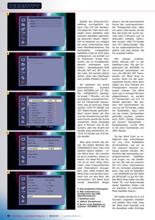 5

                                                                                  Sobald die Antennen-Ein-        dauern, als die automatische
                                                                               stellung durchgeführt ist,         Suche der vorprogrammier-
                                                                               kann man mit der Kanalsu-          ten Transponder-Liste. Aber
                                                                               che beginnen. Man kann ent-        wir waren überrascht, als die
                                                                               weder einen Satelliten oder        Box das Ende der Suche be-
                                                                               mehrere Satelliten gleichzei-      reits nach 5 Minuten und 15
                                                                               tig absuchen lassen. Natür-        Sekunden meldete. Gefun-
                                                                               lich ist letzteres nur möglich     den wurden 1485 TV Kanäle
                                                                               bei einer motorisierten oder       und 417 Radio-Kanäle. Das
                                                                               einer Multifeed-Antenne. Die       ist ein außerordentliches Er-
                                                                               werksseitig       vorgegebene      gebnis und weit besser, als
6                                                                              Satelliten-Liste ist nicht allzu   wir erwartet hatten.
                                                                               umfangreich, sie enthält nur
                                                                               41 Positionen. Einige Posi-          Wie     bereits    erwähnt,
                                                                               tionen, die im europäischen        fehlte HELLAS SAT in der
                                                                               Bereich interessant sind,          Satelliten-Liste. Mit den Er-
                                                                               fehlen - beispielsweise fehlt      gebnissen bei HOTBIRD im
                                                                               HELLAS SAT auf 39° Ost in          Hinterkopf beschlossen wir
                                                                               der Liste. Sie werden jedoch       nun, die HELLAS SAT Trans-
                                                                               sehen, dass dies überhaupt         ponder mit Blind Scan zu
                                                                               kein großes Problem macht.         suchen. Nicht mit der auto-
                                                                                                                  matischen Suche, denn dann
                                                                                 Wir starteten mit einem          hätten wir eine Vielzahl von
                                                                               automatischen        Suchlauf      Transpondern manuell ein-
                                                                               beim HOTBIRD auf 13° Ost.          tragen müssen. Der Blind
7                                                                              Der S3000HDCCI benötig-            Scan war in wenigen Minuten
                                                                               te knapp 7 Minuten, um die         abgeschlossen; es wurden
                                                                               werksseitig vorprogrammier-        27 Transponder und 231 TV
                                                                               ten 92 Transponder abzusu-         Kanäle gefunden. Bei die-
                                                                               chen; das ist recht gut. Dabei     sem Test beschränkten wir
                                                                               wurden 1239 TV Kanäle und          uns nur auf TV-Kanäle, wobei
                                                                               357 Radio-Kanäle gefunden.         wir feststellten, dass nicht
                                                                               Nach einem Reset der Box           nur die hohen Symbolraten
                                                                               und der Erweiterung auf Net-       gefunden wurden, sondern
                                                                               work-Suche wurde die Suche         auch SCPC (Single Channel
                                                                               wiederholt. Diese benötigte        per Carrier) Transponder -
                                                                               dann 8 Minuten und 45 Se-          beispielsweise 11139 MHz
                                                                               kunden, aber die Anzahl der        V mit einer Symbolrate von
                                                                               Kanäle stieg beträchtlich an:      2891 Ms/sec.
8                                                                              1510 TV Kanäle und 418 Ra-
                                                                               dio-Kanäle.                          Da der Blind Scan so er-
                                                                                                                  folgreich was, entschlossen
                                                                                 Aber jetzt kommt das be-         wir uns, eine Installation
                                                                               ste: Als stolzer Besitzer des      durchzuführen, wie wir es
                                                                               S3000HDCCI kann man eine           mit unserem Receiver zu-
                                                                               weitere Option wählen - ei-        hause machen würden. Wir
                                                                               nen Blind Scan. Wir konnten        löschten alle werksseitig vor-
                                                                               es kaum erwarten, diesen zu        programmierten       Satelliten
                                                                               testen. Für diese Art der Su-      und trugen nur die Satelli-
                                                                               che ist es nicht nötig, Para-      ten ein, die man an unserem
                                                                               meter (wie Frequenzbereich         Ort mit einer motorisierten
                                                                               oder Polarisation) einzuge-        90 cm Schüssel empfangen
                                                                               ben, man wählt einfach den         kann. Das sind 25 Satelliten
9
                                                                               Blind Scan und die Box küm-        - von HISPASAT auf 30° West
                                                                               mert sich um den Rest. Wir         bis INTELSAT 12 auf 45° Ost.
                                                                               vermuteten, der Blind Scan         Der Blind Scan sollte nun alle
                                                                               würde    wesentlich    länger      freien TV- und Radio-Kanäle
                                                                                                                  dieser Satelliten finden und
                                                                               5. Drei eingebaute videospiele     wir starteten im Untermenü
                                                                               6. REC Untermenü zur               Multi Satellite Search.
                                                                               Konfiguration des USB
                                                                               Speichermediums                      Wir ließen die Box für 2 1/2
                                                                               7. Satelliten-Liste                Stunden ungestört arbeiten
                                                                               8. USALS- Einstellmenü             und stellten dann fest, dass
                                                                               9. Bereit, einen Satelliten zu
                                                                               scannen - HOTBIRD 13° Ost
                                                                                                                  der Blind Scan beendet und
                                                                                                                  die Kanalliste voller Einträge


68 TELE-satellite — Global Digital TV Magazine — 08-09/201 — www.TELE-satellite.com
                                                         1
 