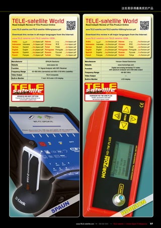 这些是获得最高奖的产品



 TELE-satellite World
 Read Indepth Review of This product Online
                                                                                                          TELE-satellite World
                                                                                                          Read Indepth Review of This product Online

 www.TELE-satellite.com/TELE-satellite-1009/eng/spaun.pdf                                                 www.TELE-satellite.com/TELE-satellite-1009/eng/horizon.pdf

 Download this review in all major languages from the Internet:                                           Download this review in all major languages from the Internet:
 www.TELE-satellite.com/TELE-satellite-1009...                                                            www.TELE-satellite.com/TELE-satellite-1009...
 Arabic        ‫العربية‬    .../ara/spaun.pdf Hebrew    ‫עברית‬               .../heb/spaun.pdf               Arabic        ‫العربية‬      .../ara/horizon.pdf    Hebrew       ‫עברית‬     .../heb/horizon.pdf
 Indonesian    Indonesia .../bid/spaun.pdf Chinese    中文	                .../man/spaun.pdf                Indonesian    Indonesia    .../bid/horizon.pdf    Chinese      中文	      .../man/horizon.pdf
 German        Deutsch .../deu/spaun.pdf Polish       Polski               .../pol/spaun.pdf              German        Deutsch     .../deu/horizon.pdf     Polish       Polski     .../pol/horizon.pdf
 English       English   .../eng/spaun.pdf Portuguese Português            .../por/spaun.pdf              English       English     .../eng/horizon.pdf     Portuguese   Português .../por/horizon.pdf
 Spanish       Español   .../esp/spaun.pdf Russian	   Русский	             .../rus/spaun.pdf              Spanish       Español     .../esp/horizon.pdf     Russian	     Русский	 .../rus/horizon.pdf
 French        Français    .../fra/spaun.pdf Turkish  Türkçe                .../tur/spaun.pdf             French        Français      .../fra/horizon.pdf   Turkish      Türkçe      .../tur/horizon.pdf


manufacturer                                  SPAUN Electronic                                           manufacturer                                  Horizon Global Electronics
Website                                         www.spaun.de                                             Website                                            www.horizonhge.com
Function                           TV Signal Analyzer with WiFi Receiver                                                                       Digital and analog terrestrial TV meter
                                                                                                         Function
                                                                                                                                            with spectrum analyzer and USB data output
Frequency Range            45~865 MHz (terrestrial) and 950~2150 MHz (satellite)
                                                                                                         Frequency Range                                       49~861 MHz
video Output                                   RCA Composite
                                                                                                         video Output                                               —
Built-in monitor                         7 inch 16:9 color LCD display
                                                                                                         Built-in monitor                                      LCD display




                           08-09/2010                                                                                                 08-09/2010
      SpAROS 609 WIFI OpTIOn                                                                                   HORIZOn HD-Tm USB pLUS
     Converts the signal analyzer to a                                                                          Small, economic and fast
         universally usable tool                                                                                 terrestrial signal meter




                                                                                                www.TELE-satellite.com — 08-09/201 — TELE-satellite — Global Digital TV Magazine
                                                                                                                                 1                                                                         97
 