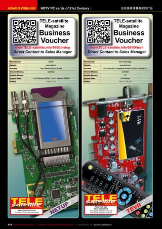 HDTV PC cards of 21st Century
AWARD WINNING 这些是获得最高奖的产品
Manufacturer NetUP
Website www.netup.tv
Function Two Tuners PCIe card
Channel Memory unlimited
Satellite Memory —
Symbol Rates 1 to 47 Ms/sec (QPSK), 1 to 31.5 Ms/sec (8PSK)
DiSEqC 1.0, 1.1, 1.2
02-03/2010
NetUP Dual DVB-S2-CI
The best PC card we ever tested
Manufacturer TeVii Technology
Website www.tevii.com
Function PCI-E card for TV reception on the PC in SDTV and HDTV
Channel Memory unlimited
Satellite Memory 177
Symbol Rates 2-45 Ms/sec
DiSEqC 1.0, 1.1, 1.2, 1.3
08-09/2009
TeVii DVB-S/S2
PCI-E CarD S470
An elegant solution for normal
and HDTV reception on a PC
TELE-satellite
Magazine
Business
Voucher
www.TELE-satellite.info/10/03/netup
Direct Contact to Sales Manager
TELE-satellite
Magazine
Business
Voucher
www.TELE-satellite.info/09/09/tevii
Direct Contact to Sales Manager
110 TELE-satellite International — The World‘s Largest Digital TV Trade Magazine — 02-03/2012 — www.TELE-satellite.com
 