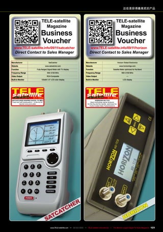 Manufacturer SatCatcher
Website www.satcatcher.com
Function Fully-fledged Signal Meter with TV display
Frequency Range 930~2150 MHz
Video Output RCA Composite
Built-in Monitor 120x64 3.5“ LCD color display
10-1
1/2009
SatCatcher DigiPro Excel-TV MK3
Easy and self-explanatory – a device for
laymen and pros alike
Manufacturer Horizon Global Electronics
Website www.horizonhge.com
Function Satellite Meter optimized for Ka-Band
Frequency Range 950~2150 MHz
Video Output —
Built-in Monitor LCD display
10-1
1/2009
Horizon HD-TC8
Ideal multirange signal analyzer
for the Ka and Ku-bands, optimized for
Turbo Coded Data Transmissions
这些是获得最高奖的产品
TELE-satellite
Magazine
Business
Voucher
www.TELE-satellite.info/09/11/satcatcher
Direct Contact to Sales Manager
TELE-satellite
Magazine
Business
Voucher
www.TELE-satellite.info/09/11/horizon
Direct Contact to Sales Manager
121
www.TELE-satellite.com — 02-03/2012 — TELE-satellite International — The World‘s Largest Digital TV Trade Magazine
 