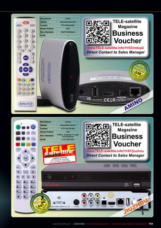 Manufacturer Amino
Website www.aminocom.com
Function IPTV Set-top-Box
Stream Protocol UDP
Menu Standards NetUP Middleware
WLAN —
0.52
Manufacturer Jiuzhou
Website www.jiuzhou.com.cn
Function IPTV Set-Top-Box
Stream Protocol UDP
Menu Standards
HTML4, Javascript 1.5, Java
Virtual Machine
WLAN ● (via USB stick)
12-01/201
1
Jiuzhou DTP8300
IPTV Receiver Equipped
with Top-Notch Technology
0.57
TELE-satellite
Magazine
Business
Voucher
www.TELE-satellite.info/11/03/netup2
Direct Contact to Sales Manager
TELE-satellite
Magazine
Business
Voucher
www.TELE-satellite.info/11/01/jiuzhou
Direct Contact to Sales Manager
123
www.TELE-satellite.com — 02-03/2012 — TELE-satellite International — The World‘s Largest Digital TV Trade Magazine
 
