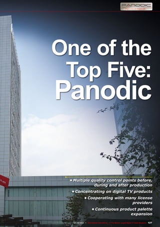 127
www.TELE-satellite.com — 02-03/2012 — TELE-satellite International — The World‘s Largest Digital TV Trade Magazine
One of the
Top Five:
Panodic
•	Multiple quality control points before,
during and after production
•	Concentrating on digital TV products
•	Cooperating with many license
providers
•	Continuous product palette
expansion
 