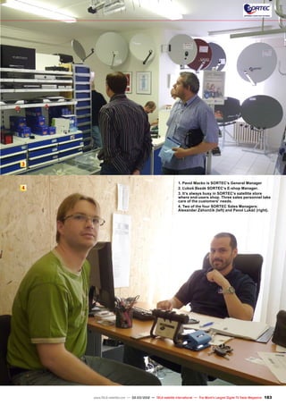 3
4
183
www.TELE-satellite.com — 02-03/2012 — TELE-satellite International — The World‘s Largest Digital TV Trade Magazine
1. Pavol Macko is SORTEC’s General Manager
2. Ľuboš Bezák SORTEC‘s E-shop Manager.
3. It’s always busy in SORTEC’s satellite store
where end-users shop. Three sales personnel take
care of the customers' needs.
4. Two of the four SORTEC Sales Managers:
Alexander Záhončík (left) and Pavol Lukáč (right).
 