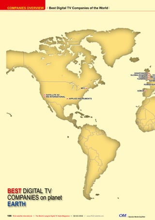 Best Digital TV Companies of the World
COMPANIES OVERVIEW
BEST DIGITAL TV
COMPANIES on planet
EARTH
COMPANIES OVERVIEW
188 – Operator Market Qualified
TELE-satellite International — The World‘s Largest Digital TV Trade Magazine — 02-03/2012 — www.TELE-satellite.com
AZBOX H
DISHPOINTER H
GLOBALINVACOM H
HORIZON H
TURBOSAT H
DO
MEGA
SP
SATBE
HUBER+SUH
MFC H
H SATELLITE AV
H WS INTERNATIONAL
H APPLIED INSTRUMENTS
 