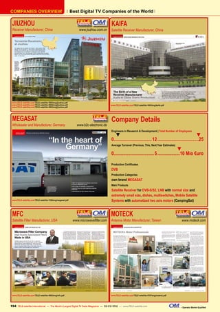 Best Digital TV Companies of the World
COMPANIES OVERVIEW
JIUZHOU	
Receiver Manufacturer, China	 www.jiuzhou.com.cn
www.TELE-satellite.com/TELE-satellite-1003/eng/jiuzhou.pdf
www.TELE-satellite.com/TELE-satellite-0903/eng/jiuzhou.pdf
www.TELE-satellite.com/TELE-satellite-0803/eng/jiuzhou.pdf
KAIFA	
Satellite Receiver Manufacturer, China
www.TELE-satellite.com/TELE-satellite-1003/eng/kaifa.pdf
MEGASAT	
Wholesaler and Manufacturer, Germany	 www.b2c-electronic.de
www.TELE-satellite.com/TELE-satellite-1109/eng/megasat.pdf
Company Details
Engineers in Research & Development | Total Number of Employees
▼ ▼
0................................12....................................25
Average Turnover (Previous, This, Next Year Estimates)
▼
0..................................5....................10 Mio €uro
Production Certificates
DVB
Production Categories
own brand MEGASAT
Main Products
Satellite Receiver for DVB-S/S2, LNB with normal size and
extremely small size, dishes, multiswitches, Mobile Satellite
Systems with automatized two axis motors (CampingSat)
MFC	
Satellite Filter Manufacturer, USA	 www.microwavefilter.com
www.TELE-satellite.com/TELE-satellite-0903/eng/mfc.pdf
MOTECK	
Antenna Motor Manufacturer, Taiwan	 www.moteck.com
www.TELE-satellite.com/TELE-satellite-0707/eng/moteck.pdf
194 – Operator Market Qualified
TELE-satellite International — The World‘s Largest Digital TV Trade Magazine — 02-03/2012 — www.TELE-satellite.com
 