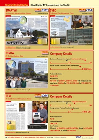 Best Digital TV Companies of the World
COMPANIES OVERVIEW
SMARTWI	
Wireless Card Reader Producer, Denmark	 www.smartwi.net
www.TELE-satellite.com/TELE-satellite-1011/eng/smartwi.pdf
www.TELE-satellite.com/TELE-satellite-0709/eng/smartwi.pdf
SVEC	
Professional Dish Manufacturer, China	 www.svec.com.cn
www.TELE-satellite.com/TELE-satellite-1003/eng/svec.pdf
TENOW	
PC Card Manufacturer, China	 www.tenower.com
www.TELE-satellite.com/TELE-satellite-1103/eng/tenow.pdf
Company Details
Engineers in Research & Development | Total Number of Employees
▼ ▼
0................................12....................................25
Average Turnover (Previous, This, Next Year Estimates)
▼
0...............................1.5......................3 Mio €uro
Production Certificates
RoHS, DVB
Main Products
PC-Cards for DVB-S/S2, DVB-T/T2, DVB-C with single, dual and
quad tuner, CAM Box for DVB-S2, USB-Stick for DVB-S/S2, DVB-
C and ISDB-T
TEVII	
PC Card & Receiver Manufacturer, Taiwan	 www.tevii.com
www.TELE-satellite.com/TELE-satellite-1101/eng/tevii.pdf
Company Details
Engineers in Research & Development | Total Number of Employees
▼ ▼
0................................25....................................50
Average Turnover (Previous, This, Next Year Estimates)
▼
0...............................2.5...................... 5 Mio US$
Production Certificates
RoHS
Production Categories
OEM, ODM
Main Products
PC Cards for DVB-S/S2 and DVB-T/MPEG-4, Boxes for DVB-S/S2,
DVB-T/MPEG-4, PC Sticks for DVB-S/S2
198 – Operator Market Qualified
TELE-satellite International — The World‘s Largest Digital TV Trade Magazine — 02-03/2012 — www.TELE-satellite.com
 