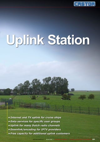201
www.TELE-satellite.com — 02-03/2012 — TELE-satellite International — The World‘s Largest Digital TV Trade Magazine
•	Internet and TV uplink for cruise ships
•	Data services for specific user groups
•	Uplink for many Dutch radio channels
•	Downlink/encoding for IPTV providers
•	Free capacity for additional uplink customers
Uplink Station
 