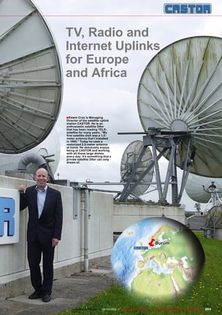 ■
ëBurum
203
www.TELE-satellite.com — 02-03/2012 — TELE-satellite International — The World‘s Largest Digital TV Trade Magazine
TV, Radio and
Internet Uplinks
for Europe
and Africa
Edwin Cras is Managing
Director of the satellite uplink
station CASTOR. He is an
enthusiastic satellite DXer
that has been reading TELE-
satellite for many years. “My
first satellite dish was a 1.5-
meter antenna that I installed
in 1990.” Today he uses a
motorized 2.0-meter antenna
at home. He absolutely enjoys
being at CASTOR and working
with all those large dishes
every day; it’s something that a
private satellite DXer can only
dream of.
 