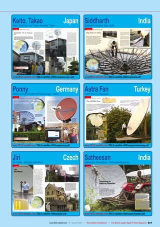 Keito, Takao	 Japan
Keito Takahashi and Takao Kameda, Tokyo
www.TELE-satellite.com/TELE-satellite-1103/eng/japan-dxer.pdf
Ponny	 Germany
Rainer Schulz and Berndt Rosenberger, Tröbitz
www.TELE-satellite.com/TELE-satellite-1101/eng/ponny.pdf
Jiri	 Czech
Jiri Vanek, Jablonec nad Nisou
www.TELE-satellite.com/TELE-satellite-1009/eng/jiri.pdf
Siddharth	 India
Siddharth Gautam, New Delhi
www.TELE-satellite.com/TELE-satellite-1007/eng/india.pdf
Astra Fan	 Turkey
Cahit Nuri Or, Adapazari
www.TELE-satellite.com/TELE-satellite-1005/eng/astrainturkey.pdf
Satheesan	 India
Satheesan Puzhakkara, Thiruvananthapuram
www.TELE-satellite.com/TELE-satellite-1003/eng/indiadxer.pdf
231
www.TELE-satellite.com — 02-03/2012 — TELE-satellite International — The World‘s Largest Digital TV Trade Magazine
 