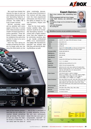 DATA
TECHNICAL
Manufacturer	 OpenSAT Ltd, Lagoa, 4950-283 Mazedo, Portugal
Website	www.azbox.com
E-Mail	info@azbox.com
Model	 AZBox ME
Function	 Digital HDTV / Linux Receiver with Multimedia
	 Features and large Flashmemory for 3 Boot Images
Processor (CPU)	 SIGMA SMP 8655 AD
RAM Memory	 DDR 256 MB
Video Memory	 DDR 256 MB
Flash Memory	512MB
Tuner	 Availink AVL2108 Single Tuner, Blindscan capable
DiSEqC	 1.0, 1.1, 1.2, USALS
Harddrives	 eSATA and internal SATA (2.5“ or 3.5“)
Video Out	 HDMI, YUV and Composite-Video
Video Containers	 MPEG1/2/4 (M1V, M2V, M4V); MPEG1/2 PS (M2P, MPG);
	 MPEG2 Transport Stream (TS, TP, TRP, M2T, M2TS, MTS),
	 VOB, AVI, ASF, WMV, IFO, ISO; Matroska (MKV),
	 MOV (H.264), MP4, RMP4
Video Codecs	 XVID SD/HD; MPEG-1; MPEG-2: MP@HL;
	 MPEG-4.2: ASP@L5, 720p, 1-point GMC; WMV9: MP@HL;
	 H.264: BP@L3; H.264: MP@L4.0; H.264: HP@L4.0;
	 H.264: HP@L4.1; VC-1: MP@HL; VC-1: AP@L3
Audio Containers	 AAC, M4A, MPEG Audio (MP1, MP2, MP3, MPA), WAV, WMA,
	 FLAC, OGG Audio Codecs: AAC, AAC+, Dolby Digital, DTS,
	 WMA, WMA Pro, MP1, MP2, MP3, LPCM, FLAC, Vorbis,
	 DTS (Audio Passthrough); Dolby Digital (Audio Passthrough)
Picture Formats	 JPEG, BMP, GIF
Resolutions	 576i (480i), 576p, (480p), 720p, 1080i, 1080p
Ethernet	 10/100 Base-T Ethernet
Card Reader	 1x (Conax Licence)
Vitor Martins Augusto
TELE-satellite
Test Center
Portugal
+
–
DIAGRAM
ENERGY
Active Power
Apparent Power Mode Apparent Active Factor
Deep Standby 8.5 W 2.5 W 0.29
PVR 26 W 14 W 0.53
Reception 21.5 W 11 W 0.51
Standby 21 W 10 W 0.47
29
www.TELE-satellite.com — 02-03/2012 — TELE-satellite International — The World‘s Largest Digital TV Trade Magazine
Best Linux receiver with outstanding hard-
ware
Factory-equipped with two Linux images
Large flash memory can administer three
images
Emergency image can be activated through a
switch
Low heat dissipation
No cooling fan
BlindScan function not yet available (coming soon)
Expert Opinion
We could have tested this
receiver for days on end; we
were always discovering new
and fascinating features or
capabilities in this little pow-
erhouse. The AZBox ME is
truly a super receiver.
Normal, everyday users
will be satisfied with every
aspect of this box: it comes
with a fast processor and the
modern firmware permits in-
tuitive operation. Three dif-
ferent firmware images can
be installed at the same time
so that it‘s easy to try out a
different image.
Even the most daring at-
tempts at flashing the mem-
ory no longer pose any risk
since the little switch on the
back of the receiver guaran-
tees that you can reflash the
receiver should something
ever go wrong. This receiv-
er lets you enjoy the high-
est levels of multimedia - it
can easily take the place of
other multimedia devices.
The vast array of functions in
this receiver will blow away
even the most experienced
enthusiasts and they‘d have
the ability to always try out
new functions, Plugins and
images.
Even for the most sophis-
ticated satellite DXer, this
receiver would be an incred-
ibly fascinating machine - it
comes with a highly modern
tuner that also happens to
be extremely sensitive plus
it can handle professional
MPEG 4:2:2 transmissions.
The AZBox ME manufacturer
OpenSAT has already said
that they will shortly be add-
ing BlindScan as well.
All of this is packaged in
a small, attractive housing.
We are very enthusiastic
about this box and want to
congratulate OpenSAT for
the success of this super re-
ceiver.
 