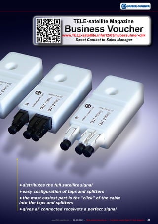 49
www.TELE-satellite.com — 02-03/2012 — TELE-satellite International — The World‘s Largest Digital TV Trade Magazine
•	distributes the full satellite signal
•	easy configuration of taps and splitters
•	the most easiest part is the "click" of the cable
into the taps and splitters
•	gives all connected receivers a perfect signal
TELE-satellite Magazine
Business Voucher
www.TELE-satellite.info/12/03/hubersuhner-clik
Direct Contact to Sales Manager
 
