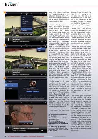 10
11
12
13
66 TELE-satellite International — The World‘s Largest Digital TV Trade Magazine — 02-03/2012 — www.TELE-satellite.com
liked that Elgato matched
the App perfectly to all the
different display sizes. The
huge advantage of the iPad
for a better overview was
cleverly put to use.
If it’s a MacBook that you
have, it would be practical
to be able to also use this
device with the Tivizen.
For this purpose Elgato has
made version 3.0 of their
own EyeTV software suite
for Mac available to down-
load for free. On the hard-
ware side, EyeTV requires a
minimum of a Mac with In-
tel CPU as well as Mac OS X
10.5.8. The software itself
can be installed with just
a few mouse clicks and the
necessary activation code
is included with the Tivizen.
To create a connection with
the Tivizen, the WiFi func-
tion of the MacBook needs
to be used; the necessary
settings can be found in the
Mac OS X System Settings
under the Network icon.
And just like the iPhone,
iPad and iPod Touch, the
MacBook also recognizes
the Tivizen as a WiFi hotspot
and builds a connection us-
ing this transmission path.
Unfortunately, if your
MacBook is connected to
the Internet via WiFi, you
have to make a choice: it’s
either a WiFi connection to
the router for Internet ac-
cess or a WiFi connection
to the Tivizen for DVB-T re-
ception; it cannot be both
at the same time. Here it
would have been nice if the
USB port on the Tivizen
could also have been used
for data instead of just for
recharging the battery.
So, what’s the story with
Windows? Just like with the
Mac, if you’re using a PC,
you also have to set up a
WiFi connection to the Tivi-
zen. If you take a look at the
available networks, you’ll
see that the Tivizen is rec-
ognized as a WiFi hotspot.
After just a few mouse
clicks the wireless connec-
tion is established. Unfor-
tunately, the same situa-
tion exists here in that the
Tivizen takes over the WiFi
interface and that a simul-
taneous wireless Internet
connection is not possible.
After the TerraTec Home
Cinema Software has been
downloaded from the El-
gato website and then in-
stalled and activated using
the included product key,
it automatically switches
over to scan mode and asks
the user for a valid chan-
nel list. It should be men-
tioned at this point that in
order to use TerraTec Home
Cinema, you’d need an MS
Windows 7 PC (32 or 64 bit)
with at least a 2.0 GHz Intel
or AMD processor or Intel
Atom CPU (for HD content
an Intel Core2Duo CPU) as
well as a minimum of 1GB
of RAM. The scan process
was completed in just about
64 seconds after which the
names of all the available
DVB-T channels at our loca-
tion appeared in the chan-
nel list.
We were quite surprised
to see during our tests
that the time the TerraTec
Home Cinema needed to
switch between channels
was around 2-3 seconds;
this was nearly twice as fast
compared to Elgato’s own
EyeTV Mac software. We’re
not sure why there was such
a large difference in times
but we were nevertheless
satisfied to see that a 2-3
second hardware-based
channel switching time was
possible. Elgato will almost
certainly offer an update for
EyeTV in the near future in
which this difference will be
addressed.
10. Changing channels during
TV playback.
11. Even the desired audio track
can be selected.
12. Recorded programs
that include the programs
description can be played back
at any time.
13. The Czech TV channel CT2
was received effortlessly at a
distance of over 40km from the
Czech border.
 