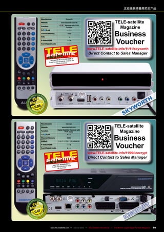 这些是获得最高奖的产品
Manufacturer Icecrypt
Website www.icecrypt.com
Function
Digital Satellite Receiver with
PVR ready
/LAN ● / ●
Channel Memory 5000
DiSEqC 1.0 / 1.1 / 1.2 / 1.3 (USALS)
S-Video/HDMI — / ●
Scart/Digital Audio ● / ●
0.47
08-09/201
1
Icecrypt S3000HDCCI
Super fast blindscan finds
all channels
TELE-satellite
Magazine
Business
Voucher
www.TELE-satellite.info/11/09/icecrypt
Direct Contact to Sales Manager
0.59
Manufacturer Skyworth
Website www.skyworth.com.hk
Function
Receiver with PVR
function
/LAN — / —
Channel Memory 1000
PVR ●
S-Video/HDMI — / ●
Scart/Digital Audio — / —
10-1
1/201
1
Skyworth HI-11 PVR ISDB-T
Easy to use terrestrial receiver for
South America
TELE-satellite
Magazine
Business
Voucher
www.TELE-satellite.info/11/11/skyworth
Direct Contact to Sales Manager
99
www.TELE-satellite.com — 02-03/2012 — TELE-satellite International — The World‘s Largest Digital TV Trade Magazine
 
