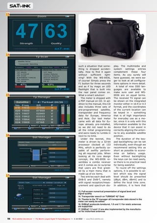 13
14
15
16
17
56 TELE-satellite International — The World‘s Largest Digital TV Trade Magazine — 1
1-12/2012 — www.TELE-satellite.com
such a situation that some-
thing is dropped acciden-
tally. How to find it again
without sufficient light-
ning? With the WS-6936,
of course! Simply press the
F1 button for three seconds
and as if by magic an LED
flashlight that is built into
the rear panel comes on.
What a smart solution!
The meter is shipped with
a PDF manual on CD. In ad-
dition to the manual, this CD
also includes three sets of
pre-programmed satellite,
transponder and frequency
data for Europe, America
and Asia. Our test meter
came with all data for Eu-
rope already pre-installed,
so we did not need to do
all the initial programming
and were ready to rumble in
next to no time.
Under the bonnet, this
meter is driven by a 32-bit
processor clocked at 133
MHz, which is perfectly ca-
pable of swiftly perform-
ing all required jobs. When
looking at its core design
concept, the WS-6936 re-
sembles a combo receiver
and it comes as no surprise
that users are first greet-
ed by a main menu that is
made up of six items.
Two entries each deal with
DVB-S and DVB-T, namely
with signal reception/meas-
urement and spectrum dis-
play. The multimedia and
system settings entries
complement these four
items. As you surely will
have guessed, we were ea-
ger to look at all configura-
tions options in more detail.
A total of nine OSD lan-
guages are available to
make sure user and WS-
6936 are on equal terms.
The received TV signal can
be shown on the integrated
monitor either in 16:9 or 4:3
format, and the coordinates
of the current location can
be keyed in – something
that is of high importance
for everyday use as a me-
ter, since it is only with this
information available to the
device that it can assist in
correctly aligning the anten-
na to any available satellite
position.
The duration of the key-
pad backlighting can be set
individually, even though we
recommend setting this as
short as possible to econo-
mise on battery usage.
Even without backlighting
the keys can be read easily,
so there is no practical need
for being wasteful.
To round off the settings
options, it is possible to se-
lect which way the signal
level should be presented
(dBµV, dBm, dBmV) and to
define the local time zone.
In addition, it is here that
13. Full-screen numerical presentation of signal level and
signal quality
14. Transponder search on TURKSAT 42° East
15. Thanks to the TP manager all transponder data stored in the
meter can easily be edited
16. DiSEqC protocols toneburst, 1.0 und 1.1 for static antennas
are supported
17. DiSEqC 1.2 and 1.3 are also implemented by the manufactu-
rer for motorised antennas
 