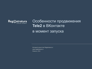 www.registratura.ru 1
Интернет-агентство Registratura.ru
www.registratura.ru
Февраль, 2016
Особенности продвижения
Tele2 в ВКонтакте
в момент запуска
 