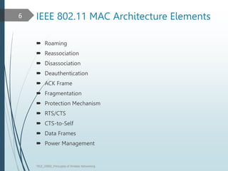 IEEE 802.11 MAC Architecture Elements
 Roaming
 Reassociation
 Disassociation
 Deauthentication
 ACK Frame
 Fragmentation
 Protection Mechanism
 RTS/CTS
 CTS-to-Self
 Data Frames
 Power Management
TELE_25892_Princuples of Wreless Networking
6
 