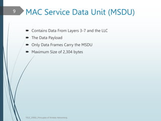 MAC Service Data Unit (MSDU)
 Contains Data From Layers 3-7 and the LLC
 The Data Payload
 Only Data Frames Carry the MSDU
 Maximum Size of 2,304 bytes
TELE_25892_Princuples of Wreless Networking
9
 