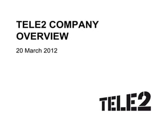 TELE2 COMPANY
OVERVIEW
20 March 2012
 