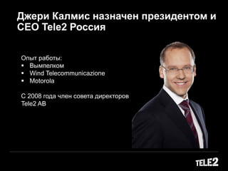 Джери Калмис назначен президентом и
CEO Tele2 Россия
Опыт работы:
 Вымпелком
 Wind Telecommunicazione
 Motorola
С 2008 года член совета директоров
Tele2 AB
 