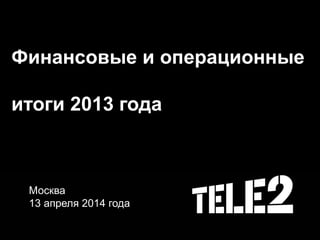 Финансовые и операционные
итоги 2013 года
Москва
13 апреля 2014 года
 