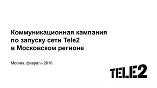 Коммуникационная кампания
по запуску сети Tele2
в Московском регионе
Москва, февраль 2016
 