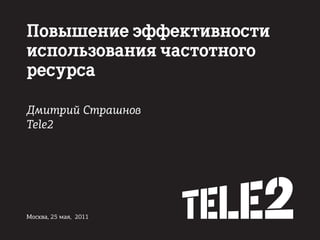 Повышение эффективности
использования частотного
ресурса

Дмитрий Страшнов
Tele2




Москва, 25 мая, 2011
 