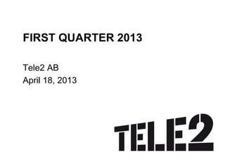 FIRST QUARTER 2013
Tele2 AB
April 18, 2013
 