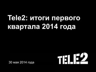 Tele2: итоги первого
квартала 2014 года
30 мая 2014 года
 
