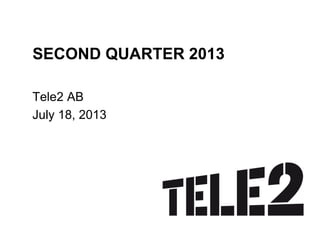 SECOND QUARTER 2013
Tele2 AB
July 18, 2013
 