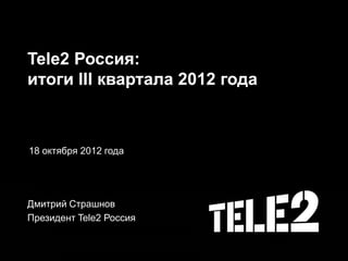 Tele2 Россия:
итоги III квартала 2012 года
18 октября 2012 года
Дмитрий Страшнов
Президент Tele2 Россия
 