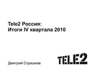 Tele2  Россия: Итоги  IV  квартала 2010 Дмитрий Страшнов 