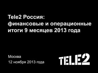 Tele2 Россия:
финансовые и операционные
итоги 9 месяцев 2013 года
Москва
12 ноября 2013 года
 