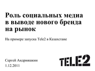 Роль социальных медиа
в выводе нового бренда
на рынок
На примере запуска Tele2 в Казахстане




Сергей Андрияшкин
1.12.2011
 