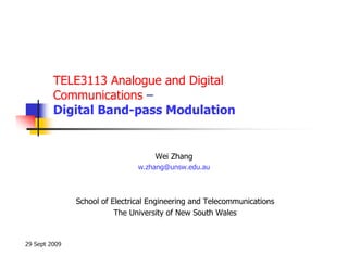 TELE3113 Analogue and Digital
         Communications –
         Digital Band-pass Modulation


                                    Wei Zhang
                                w.zhang@unsw.edu.au



               School of Electrical Engineering and Telecommunications
                          The University of New South Wales


29 Sept 2009
 