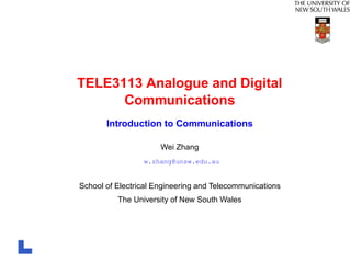 TELE3113 Analogue and Digital
      Communications
       Introduction to Communications

                      Wei Zhang
                 w.zhang@unsw.edu.au


School of Electrical Engineering and Telecommunications
          The University of New South Wales
 