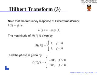 Hilbert Transform (3)

Note that the frequency response of Hilbert transformer
       1
h(t) = πt is
                       H(f ) = −jsgn(f ).
The magnitude of H(f ) is given by
                              
                               1, f > 0
                   |H(f )| =
                               1, f < 0

and the phase is given by  
                            −90◦ , f > 0
                  ∠H(f ) =
                            90◦ , f < 0

                                                TELE3113 - SSB Modulation. August 11, 2009. – p.9/1
 